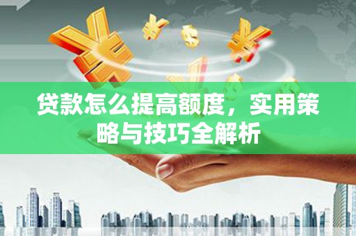 滨城贷款怎么提高额度，实用策略与技巧全解析
