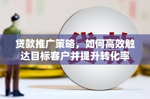 滨城贷款推广策略，如何高效触达目标客户并提升转化率