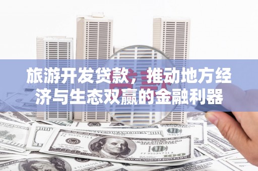 滨城旅游开发贷款，推动地方经济与生态双赢的金融利器
