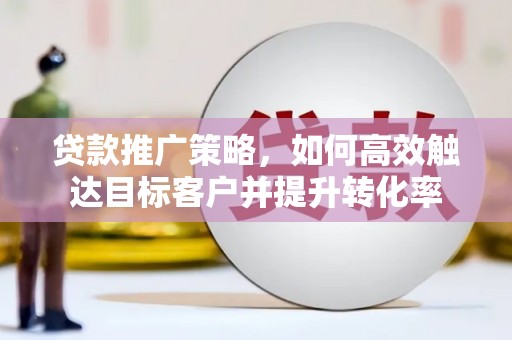 滨城贷款推广策略，如何高效触达目标客户并提升转化率