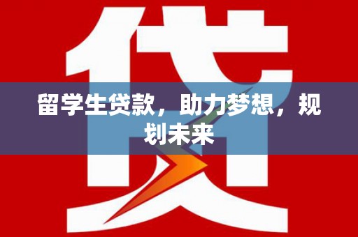 滨城留学生贷款，助力梦想，规划未来