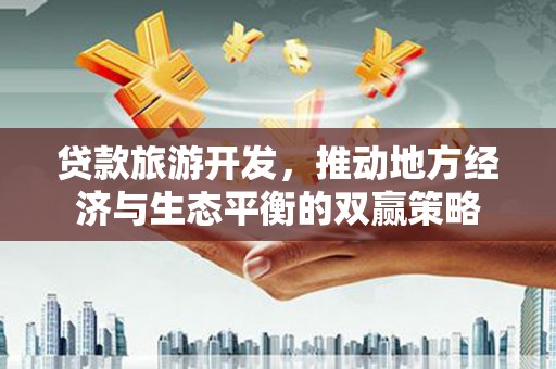 滨城贷款旅游开发，推动地方经济与生态平衡的双赢策略