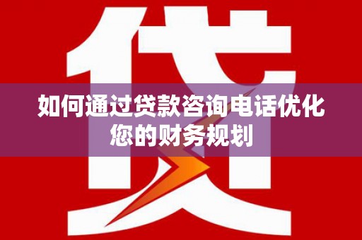滨城如何通过贷款咨询电话优化您的财务规划