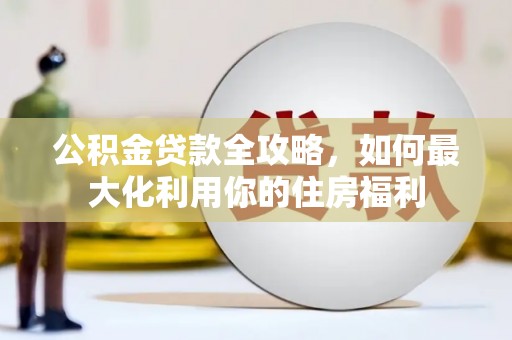 滨城公积金贷款全攻略，如何最大化利用你的住房福利