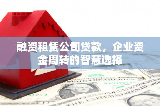 滨城融资租赁公司贷款，企业资金周转的智慧选择