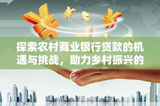 滨城探索农村商业银行贷款的机遇与挑战，助力乡村振兴的金融引擎