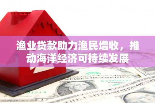 滨城渔业贷款助力渔民增收，推动海洋经济可持续发展