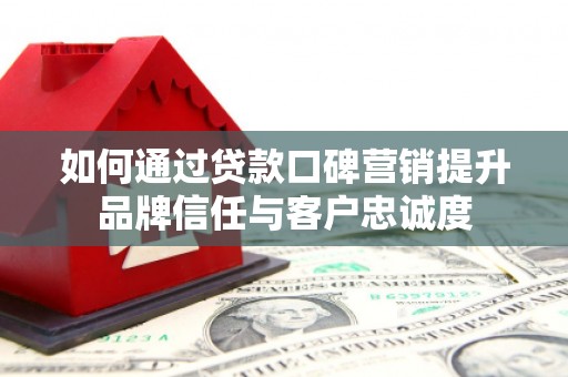 滨城如何通过贷款口碑营销提升品牌信任与客户忠诚度
