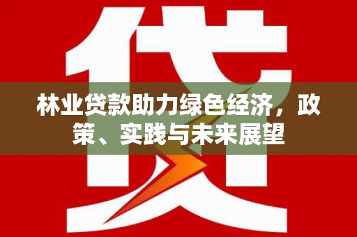 滨城林业贷款助力绿色经济，政策、实践与未来展望
